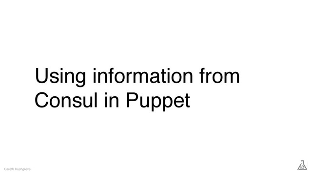 Using information from
Consul in Puppet
Gareth Rushgrove

