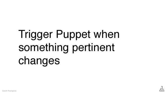 Trigger Puppet when
something pertinent
changes
Gareth Rushgrove
