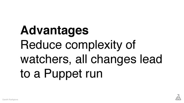 Advantages
Reduce complexity of
watchers, all changes lead
to a Puppet run
Gareth Rushgrove
