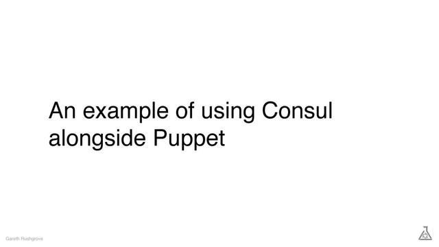 An example of using Consul
alongside Puppet
Gareth Rushgrove
