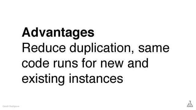Advantages
Reduce duplication, same
code runs for new and
existing instances
Gareth Rushgrove
