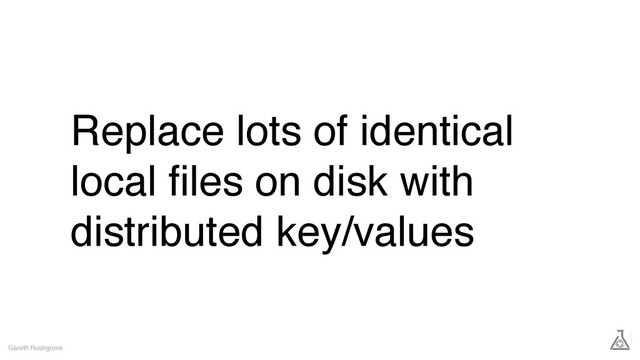 Replace lots of identical
local ﬁles on disk with
distributed key/values
Gareth Rushgrove
