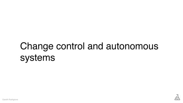 Change control and autonomous
systems
Gareth Rushgrove
