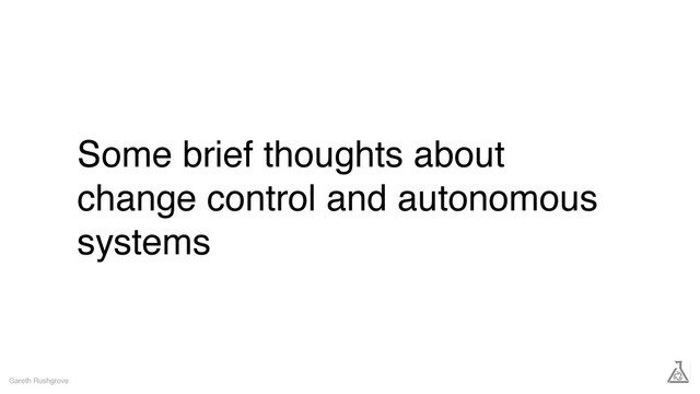 Some brief thoughts about
change control and autonomous
systems
Gareth Rushgrove
