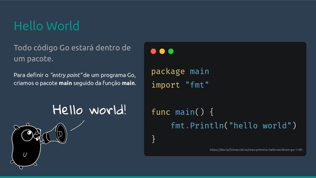 Hello World
Todo código Go estará dentro de
um pacote.
Para deﬁnir o “entry point” de um programa Go,
criamos o pacote main seguido da função main.
https://dev.to/linivecristine/meu-primeiro-hello-world-em-go-11dh
