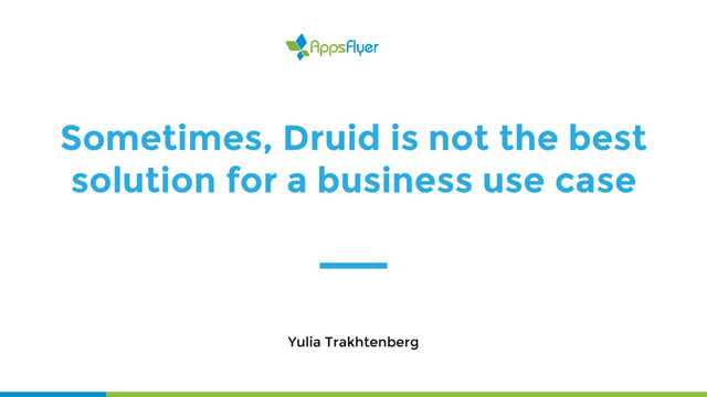 Sometimes, Druid is not the best
solution for a business use case
Yulia Trakhtenberg
