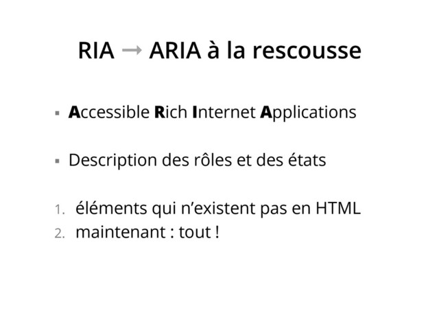 RIA ➞ ARIA à la rescousse
§  Accessible Rich Internet Applications
§  Description des rôles et des états
1.  éléments qui n’existent pas en HTML
2.  maintenant : tout !
