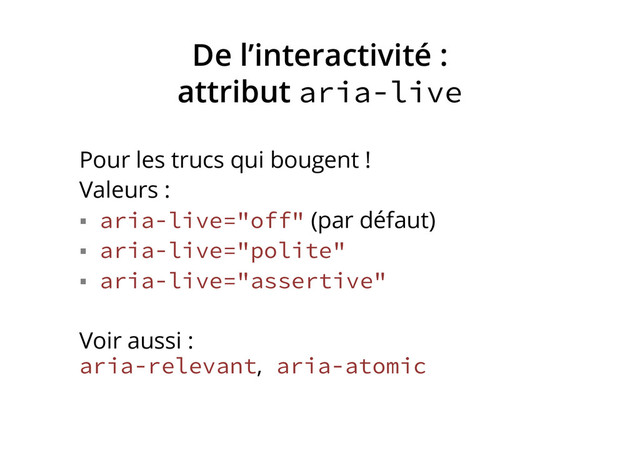 De l’interactivité :
attribut aria-live
Pour les trucs qui bougent !
Valeurs :
§  aria-live="off" (par défaut)
§  aria-live="polite"
§  aria-live="assertive"
Voir aussi :
aria-relevant, aria-atomic
