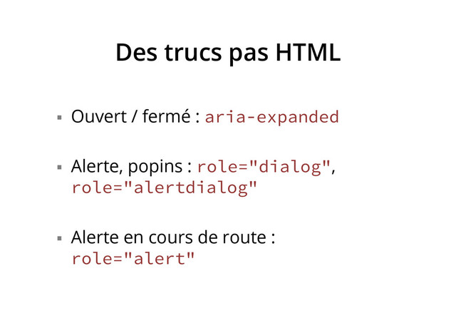 Des trucs pas HTML
§  Ouvert / fermé : aria-expanded
§  Alerte, popins : role="dialog",
role="alertdialog"
§  Alerte en cours de route :
role="alert"

