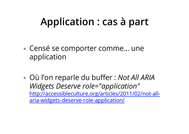 Application : cas à part
§  Censé se comporter comme… une
application
§  Où l’on reparle du buﬀer : Not All ARIA
Widgets Deserve role="application"
http://accessibleculture.org/articles/2011/02/not-all-
aria-widgets-deserve-role-application/
