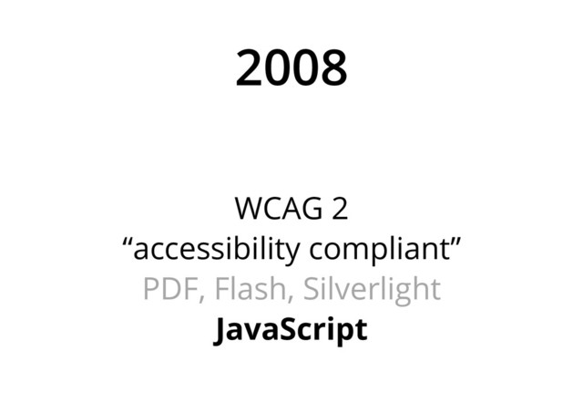2008
WCAG 2
“accessibility compliant”
PDF, Flash, Silverlight
JavaScript
