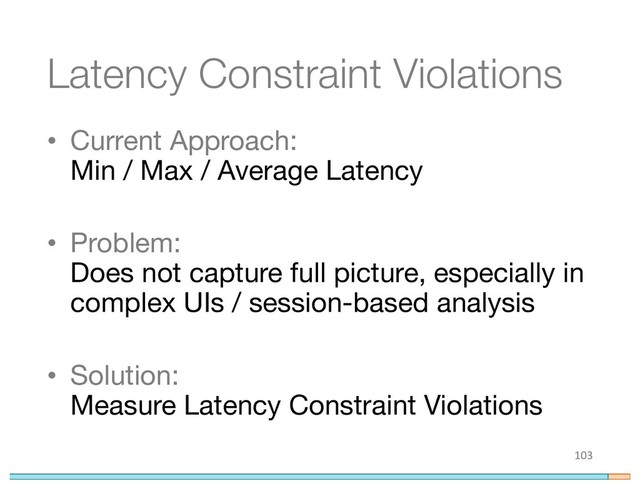 Latency Constraint Violations
• Current Approach:
Min / Max / Average Latency
• Problem:
Does not capture full picture, especially in
complex UIs / session-based analysis
• Solution:
Measure Latency Constraint Violations
103
