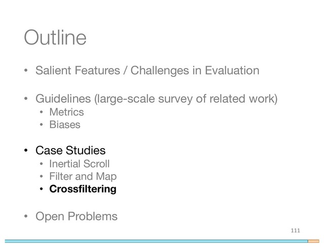 Outline
• Salient Features / Challenges in Evaluation
• Guidelines (large-scale survey of related work)
• Metrics
• Biases
• Case Studies
• Inertial Scroll
• Filter and Map
• Crossfiltering
• Open Problems
111
