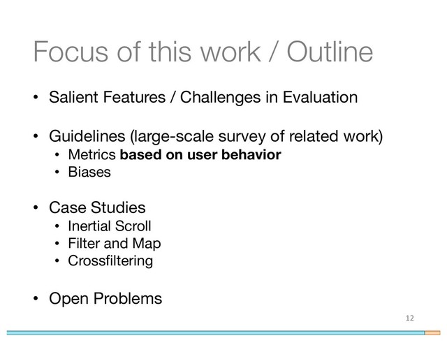 Focus of this work / Outline
• Salient Features / Challenges in Evaluation
• Guidelines (large-scale survey of related work)
• Metrics based on user behavior
• Biases
• Case Studies
• Inertial Scroll
• Filter and Map
• Crossfiltering
• Open Problems
12

