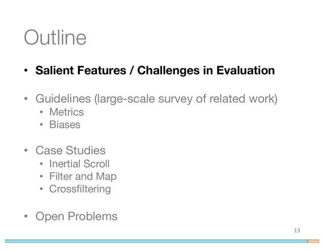 Outline
• Salient Features / Challenges in Evaluation
• Guidelines (large-scale survey of related work)
• Metrics
• Biases
• Case Studies
• Inertial Scroll
• Filter and Map
• Crossfiltering
• Open Problems
13

