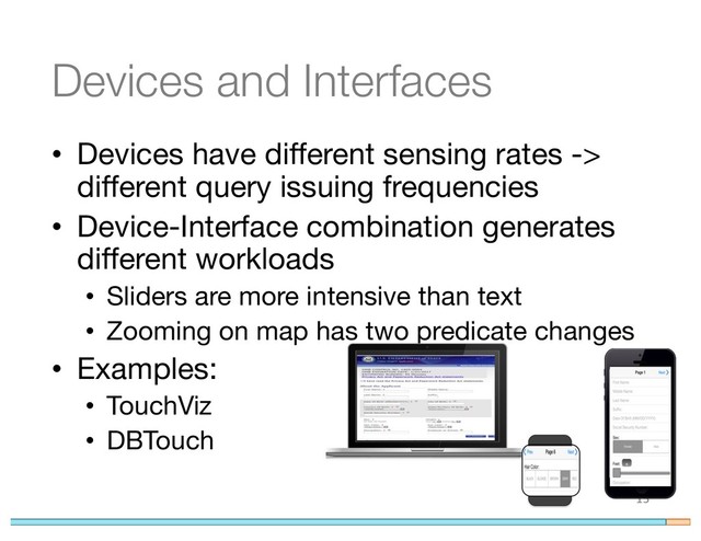 Devices and Interfaces
• Devices have different sensing rates ->
different query issuing frequencies
• Device-Interface combination generates
different workloads
• Sliders are more intensive than text
• Zooming on map has two predicate changes
• Examples:
• TouchViz
• DBTouch
15
