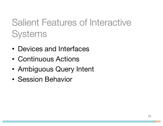 Salient Features of Interactive
Systems
• Devices and Interfaces
• Continuous Actions
• Ambiguous Query Intent
• Session Behavior
28

