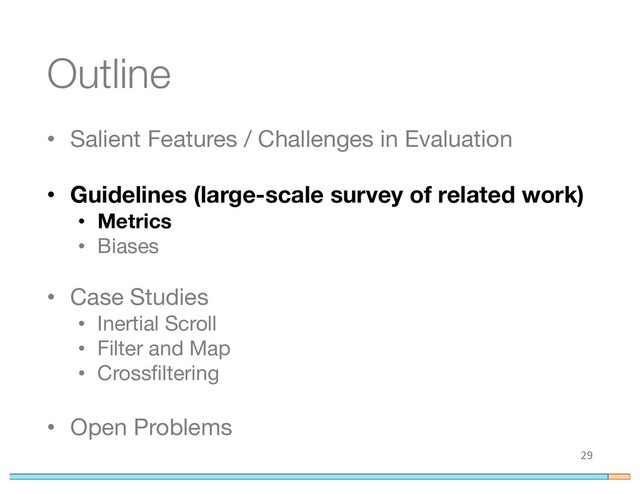 Outline
• Salient Features / Challenges in Evaluation
• Guidelines (large-scale survey of related work)
• Metrics
• Biases
• Case Studies
• Inertial Scroll
• Filter and Map
• Crossfiltering
• Open Problems
29
