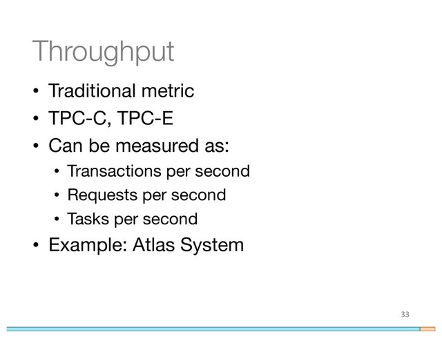Throughput
• Traditional metric
• TPC-C, TPC-E
• Can be measured as:
• Transactions per second
• Requests per second
• Tasks per second
• Example: Atlas System
33
