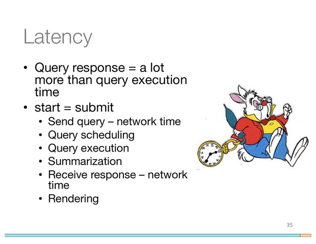 Latency
• Query response = a lot
more than query execution
time
• start = submit
• Send query – network time
• Query scheduling
• Query execution
• Summarization
• Receive response – network
time
• Rendering
35
