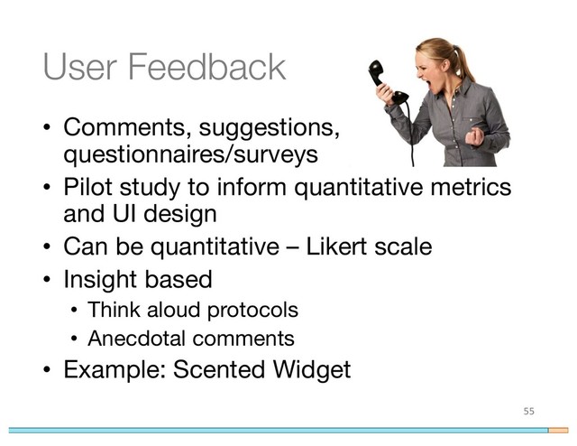 User Feedback
• Comments, suggestions,
questionnaires/surveys
• Pilot study to inform quantitative metrics
and UI design
• Can be quantitative – Likert scale
• Insight based
• Think aloud protocols
• Anecdotal comments
• Example: Scented Widget
55
