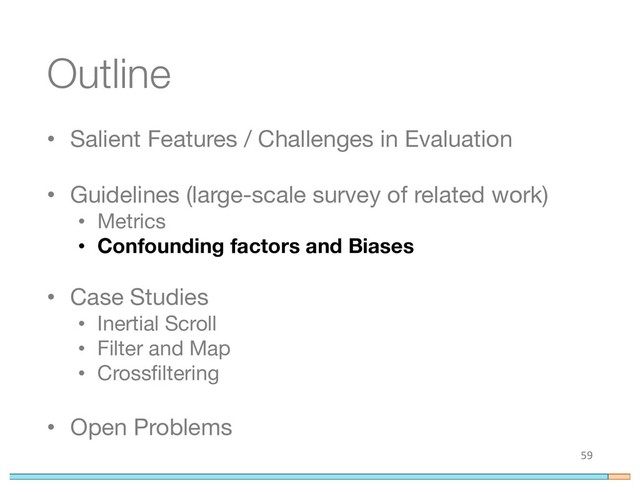 Outline
• Salient Features / Challenges in Evaluation
• Guidelines (large-scale survey of related work)
• Metrics
• Confounding factors and Biases
• Case Studies
• Inertial Scroll
• Filter and Map
• Crossfiltering
• Open Problems
59

