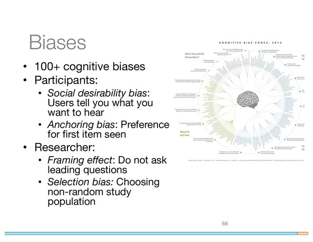 Biases
66
• 100+ cognitive biases
• Participants:
• Social desirability bias:
Users tell you what you
want to hear
• Anchoring bias: Preference
for first item seen
• Researcher:
• Framing effect: Do not ask
leading questions
• Selection bias: Choosing
non-random study
population
