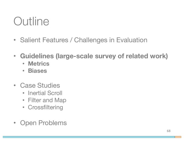 Outline
• Salient Features / Challenges in Evaluation
• Guidelines (large-scale survey of related work)
• Metrics
• Biases
• Case Studies
• Inertial Scroll
• Filter and Map
• Crossfiltering
• Open Problems
68

