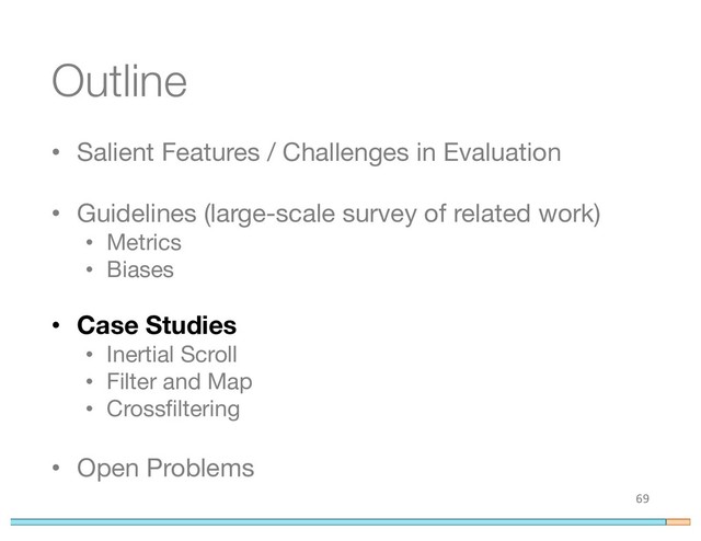 Outline
• Salient Features / Challenges in Evaluation
• Guidelines (large-scale survey of related work)
• Metrics
• Biases
• Case Studies
• Inertial Scroll
• Filter and Map
• Crossfiltering
• Open Problems
69
