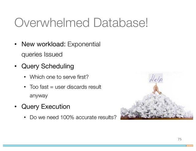 Overwhelmed Database!
• New workload: Exponential
queries Issued
• Query Scheduling
• Which one to serve first?
• Too fast = user discards result
anyway
• Query Execution
• Do we need 100% accurate results?
75
