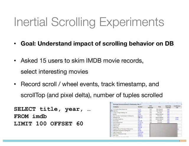 Inertial Scrolling Experiments
• Goal: Understand impact of scrolling behavior on DB
• Asked 15 users to skim IMDB movie records,
select interesting movies
• Record scroll / wheel events, track timestamp, and
scrollTop (and pixel delta), number of tuples scrolled
SELECT title, year, …
FROM imdb
LIMIT 100 OFFSET 60
76
