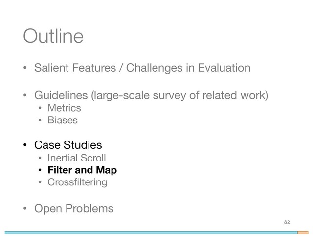 Outline
• Salient Features / Challenges in Evaluation
• Guidelines (large-scale survey of related work)
• Metrics
• Biases
• Case Studies
• Inertial Scroll
• Filter and Map
• Crossfiltering
• Open Problems
82
