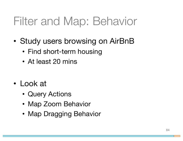 Filter and Map: Behavior
• Study users browsing on AirBnB
• Find short-term housing
• At least 20 mins
• Look at
• Query Actions
• Map Zoom Behavior
• Map Dragging Behavior
84
