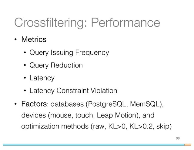 Crossfiltering: Performance
• Metrics
• Query Issuing Frequency
• Query Reduction
• Latency
• Latency Constraint Violation
• Factors: databases (PostgreSQL, MemSQL),
devices (mouse, touch, Leap Motion), and
optimization methods (raw, KL>0, KL>0.2, skip)
99
