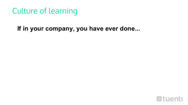 Culture of learning
If in your company, you have ever done...
