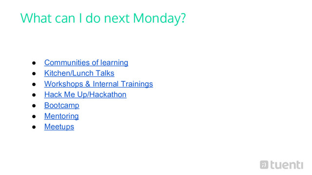 What can I do next Monday?
● Communities of learning
● Kitchen/Lunch Talks
● Workshops & Internal Trainings
● Hack Me Up/Hackathon
● Bootcamp
● Mentoring
● Meetups

