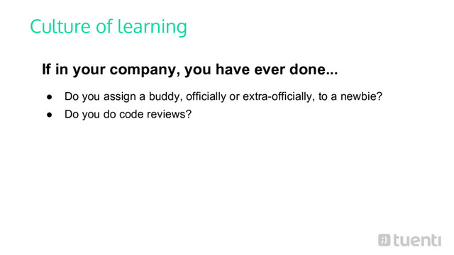 Culture of learning
If in your company, you have ever done...
● Do you assign a buddy, officially or extra-officially, to a newbie?
● Do you do code reviews?
