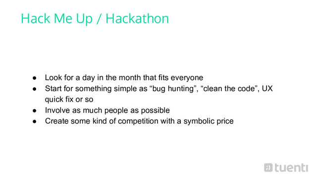 Hack Me Up / Hackathon
● Look for a day in the month that fits everyone
● Start for something simple as “bug hunting”, “clean the code”, UX
quick fix or so
● Involve as much people as possible
● Create some kind of competition with a symbolic price
