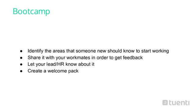 Bootcamp
● Identify the areas that someone new should know to start working
● Share it with your workmates in order to get feedback
● Let your lead/HR know about it
● Create a welcome pack
