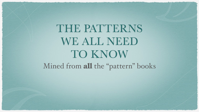 THE PATTERNS
WE ALL NEED
TO KNOW
Mined from all the “pattern” books

