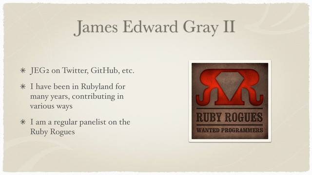 James Edward Gray II
JEG2 on Twitter, GitHub, etc.
I have been in Rubyland for
many years, contributing in
various ways
I am a regular panelist on the
Ruby Rogues
