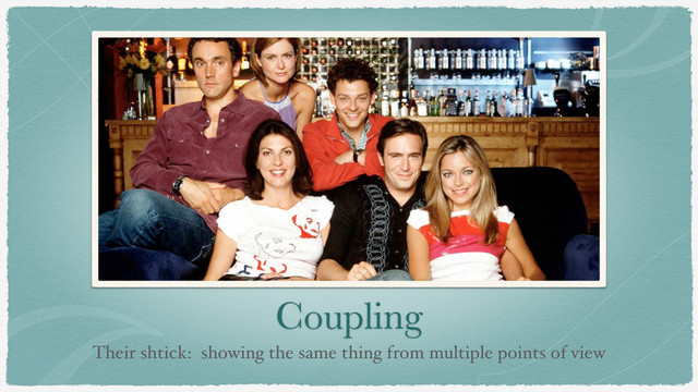 Coupling
Their shtick: showing the same thing from multiple points of view
