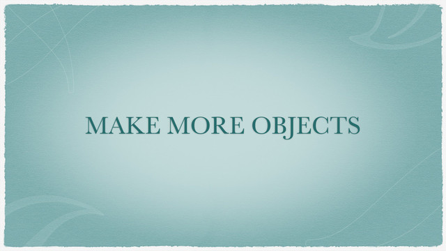 MAKE MORE OBJECTS
