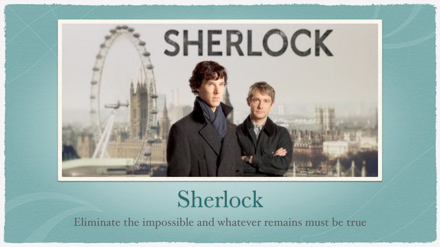 Sherlock
Eliminate the impossible and whatever remains must be true
