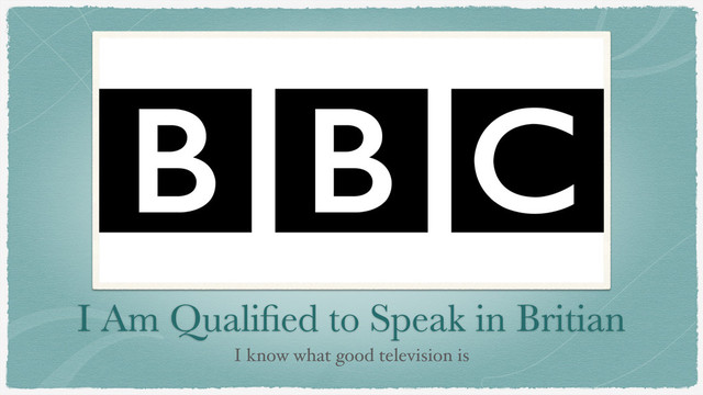 I Am Qualiﬁed to Speak in Britian
I know what good television is
