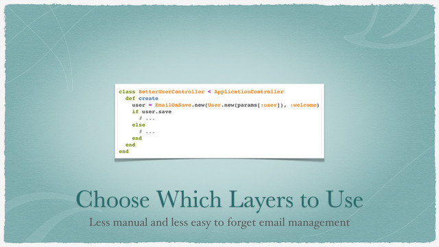 Choose Which Layers to Use
Less manual and less easy to forget email management
class BetterUserController < ApplicationController
def create
user = EmailOnSave.new(User.new(params[:user]), :welcome)
if user.save
# ...
else
# ...
end
end
end
