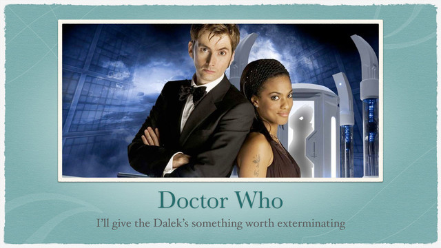 Doctor Who
I’ll give the Dalek’s something worth exterminating
