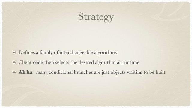 Strategy
Deﬁnes a family of interchangeable algorithms
Client code then selects the desired algorithm at runtime
Ah ha: many conditional branches are just objects waiting to be built
