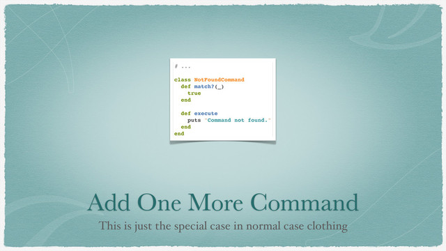 Add One More Command
This is just the special case in normal case clothing
# ...
class NotFoundCommand
def match?(_)
true
end
def execute
puts "Command not found."
end
end
