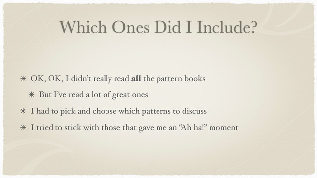 Which Ones Did I Include?
OK, OK, I didn’t really read all the pattern books
But I’ve read a lot of great ones
I had to pick and choose which patterns to discuss
I tried to stick with those that gave me an “Ah ha!” moment
